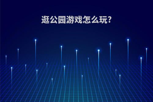 逛公园游戏怎么玩?