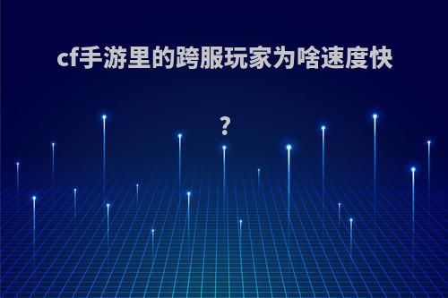 cf手游里的跨服玩家为啥速度快?