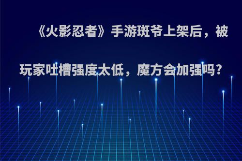 《火影忍者》手游斑爷上架后，被玩家吐槽强度太低，魔方会加强吗?