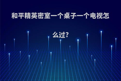 和平精英密室一个桌子一个电视怎么过?