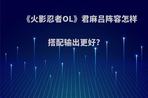 《火影忍者OL》君麻吕阵容怎样搭配输出更好?