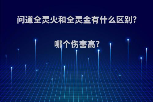 问道全灵火和全灵金有什么区别?哪个伤害高?