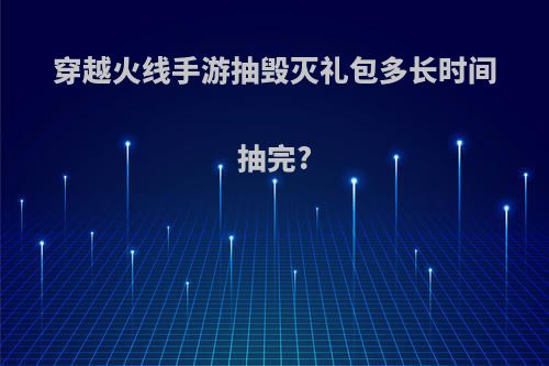 穿越火线手游抽毁灭礼包多长时间抽完?