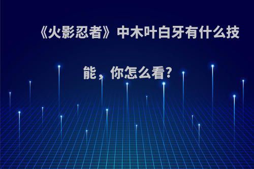 《火影忍者》中木叶白牙有什么技能，你怎么看?