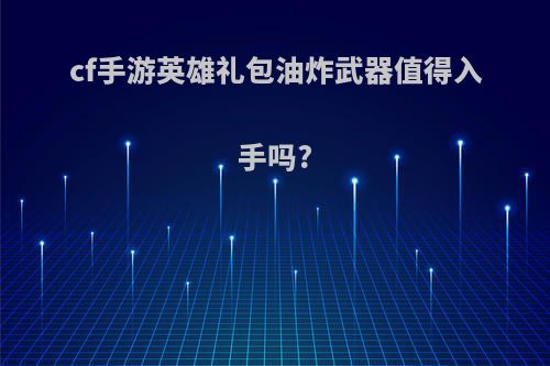 cf手游英雄礼包油炸武器值得入手吗?