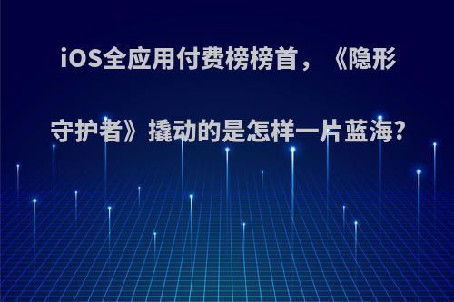 iOS全应用付费榜榜首，《隐形守护者》撬动的是怎样一片蓝海?