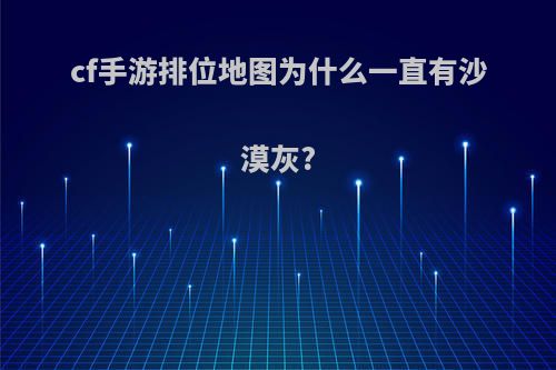 cf手游排位地图为什么一直有沙漠灰?