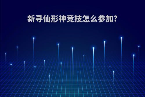 新寻仙形神竞技怎么参加?