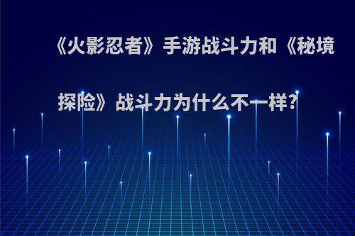 《火影忍者》手游战斗力和《秘境探险》战斗力为什么不一样?