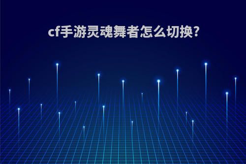 cf手游灵魂舞者怎么切换?