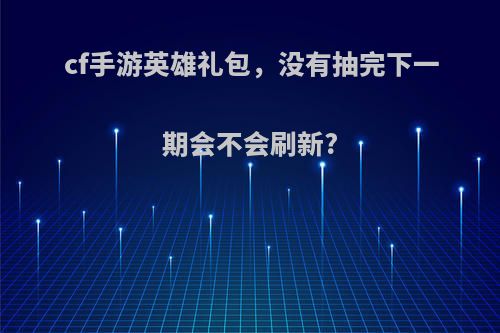 cf手游英雄礼包，没有抽完下一期会不会刷新?