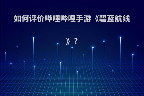 如何评价哔哩哔哩手游《碧蓝航线》?