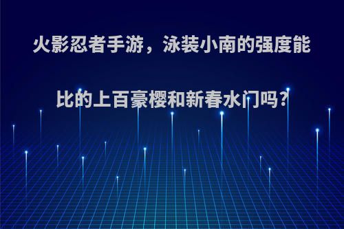 火影忍者手游，泳装小南的强度能比的上百豪樱和新春水门吗?