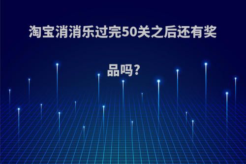 淘宝消消乐过完50关之后还有奖品吗?