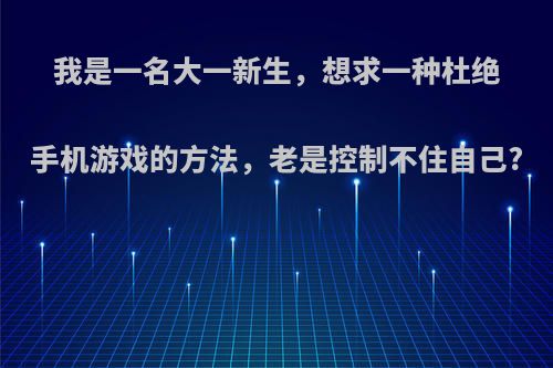 我是一名大一新生，想求一种杜绝手机游戏的方法，老是控制不住自己?