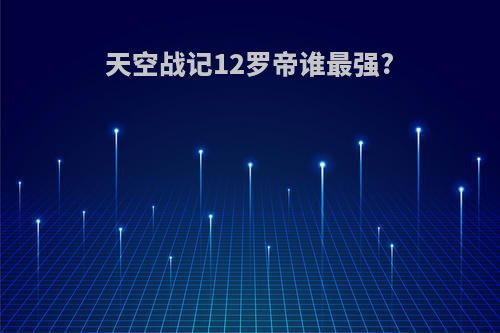 天空战记12罗帝谁最强?