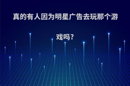 真的有人因为明星广告去玩那个游戏吗?