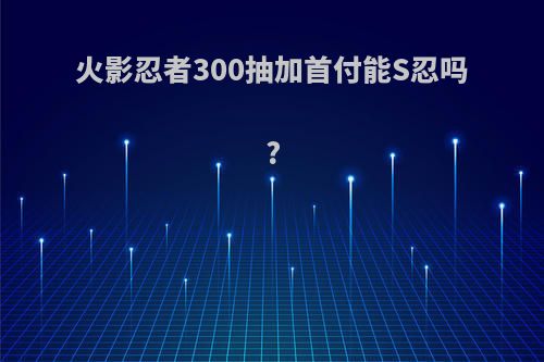 火影忍者300抽加首付能S忍吗?