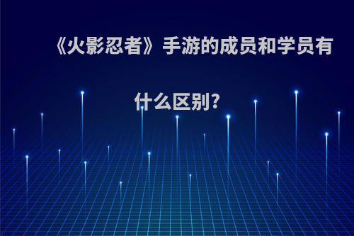 《火影忍者》手游的成员和学员有什么区别?