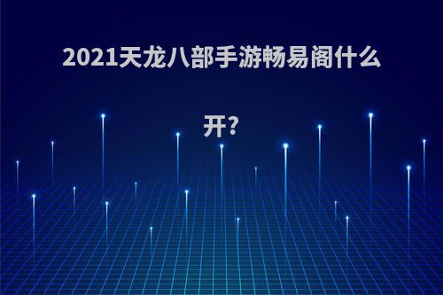 2021天龙八部手游畅易阁什么开?