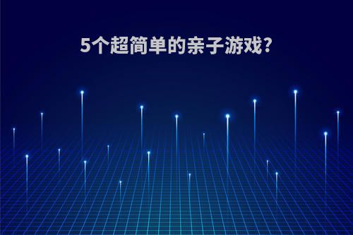 5个超简单的亲子游戏?