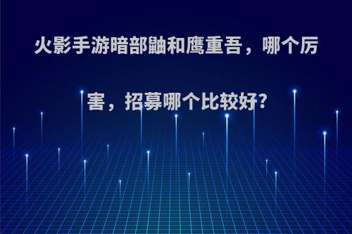 火影手游暗部鼬和鹰重吾，哪个厉害，招募哪个比较好?