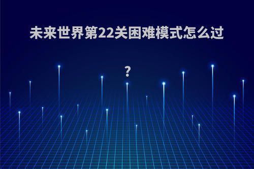 未来世界第22关困难模式怎么过?
