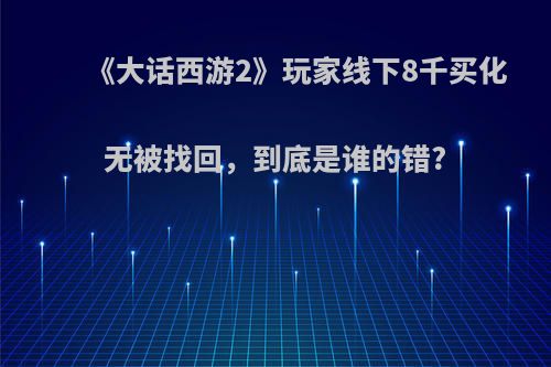 《大话西游2》玩家线下8千买化无被找回，到底是谁的错?