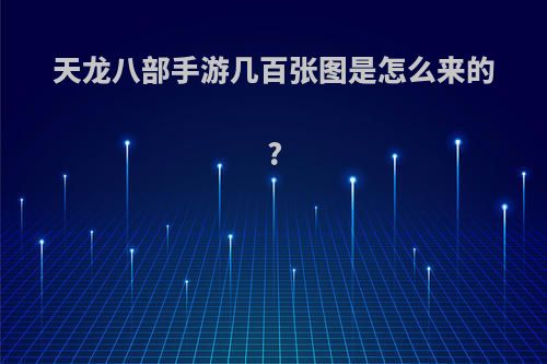 天龙八部手游几百张图是怎么来的?