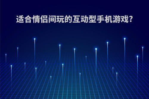 适合情侣间玩的互动型手机游戏?