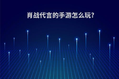 肖战代言的手游怎么玩?