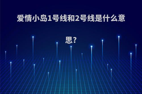 爱情小岛1号线和2号线是什么意思?