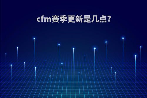 cfm赛季更新是几点?