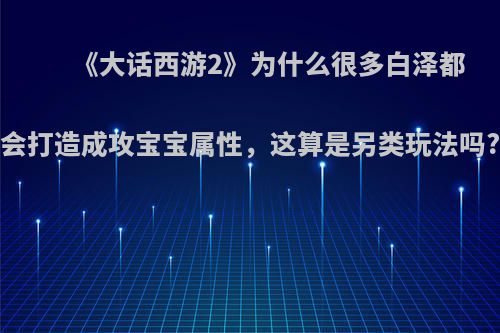 《大话西游2》为什么很多白泽都会打造成攻宝宝属性，这算是另类玩法吗?