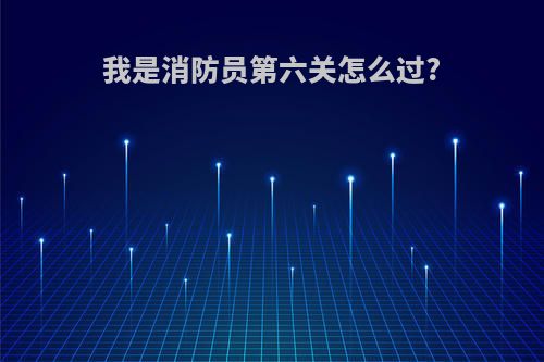 我是消防员第六关怎么过?