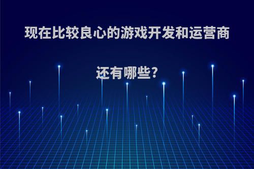 现在比较良心的游戏开发和运营商还有哪些?