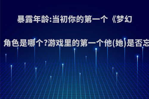 暴露年龄:当初你的第一个《梦幻西游》角色是哪个?游戏里的第一个他(她)是否忘不掉?