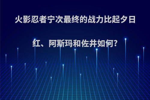 火影忍者宁次最终的战力比起夕日红、阿斯玛和佐井如何?