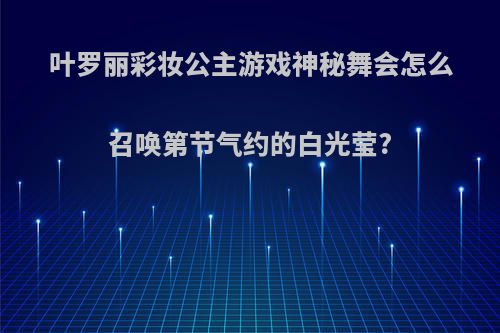 叶罗丽彩妆公主游戏神秘舞会怎么召唤第节气约的白光莹?