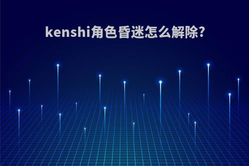 kenshi角色昏迷怎么解除?