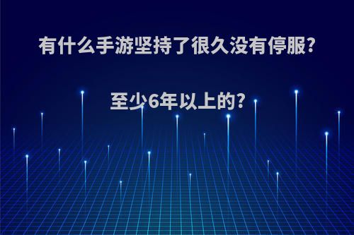 有什么手游坚持了很久没有停服?至少6年以上的?