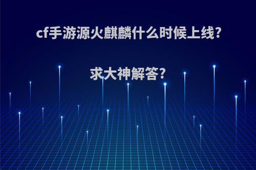 cf手游源火麒麟什么时候上线?求大神解答?