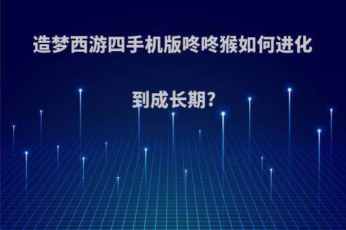 造梦西游四手机版咚咚猴如何进化到成长期?