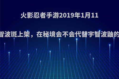 火影忍者手游2019年1月11日宇智波斑上架，在秘境会不会代替宇智波鼬的位置?