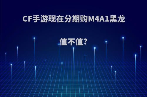 CF手游现在分期购M4A1黑龙值不值?