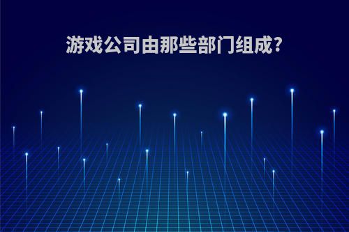 游戏公司由那些部门组成?