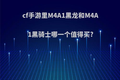 cf手游里M4A1黑龙和M4A1黑骑士哪一个值得买?