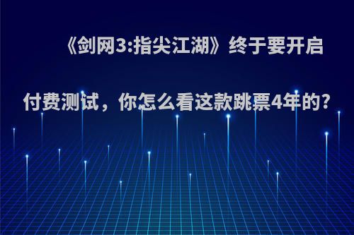 《剑网3:指尖江湖》终于要开启付费测试，你怎么看这款跳票4年的?