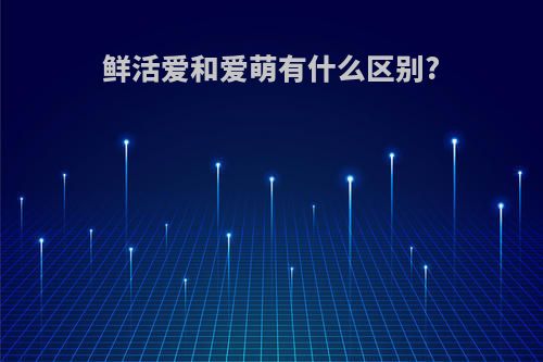 鲜活爱和爱萌有什么区别?