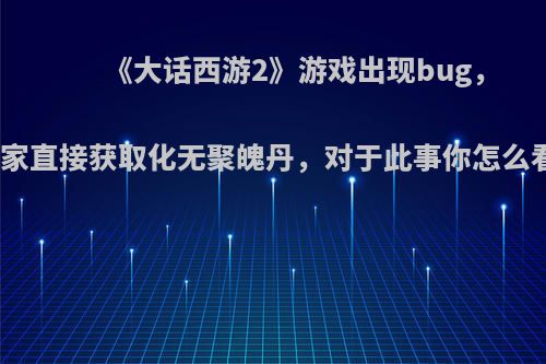 《大话西游2》游戏出现bug，玩家直接获取化无聚魄丹，对于此事你怎么看?